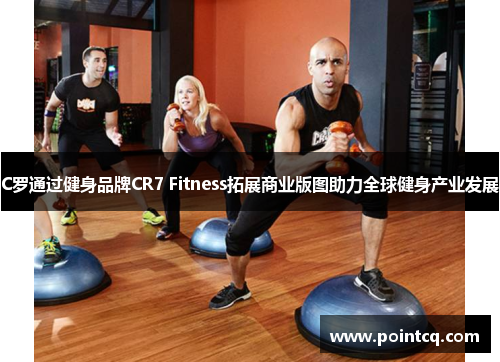 C罗通过健身品牌CR7 Fitness拓展商业版图助力全球健身产业发展