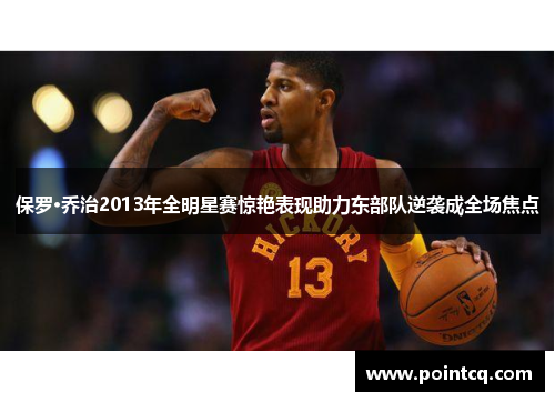 保罗·乔治2013年全明星赛惊艳表现助力东部队逆袭成全场焦点