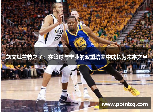 凯文杜兰特之子：在篮球与学业的双重培养中成长为未来之星