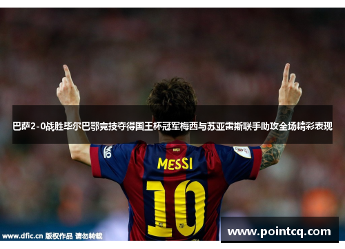 巴萨2-0战胜毕尔巴鄂竞技夺得国王杯冠军梅西与苏亚雷斯联手助攻全场精彩表现