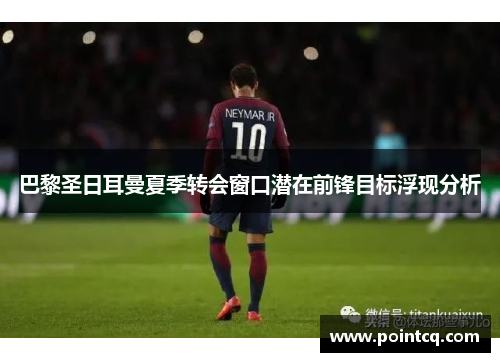 巴黎圣日耳曼夏季转会窗口潜在前锋目标浮现分析