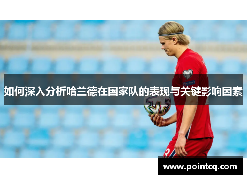 如何深入分析哈兰德在国家队的表现与关键影响因素