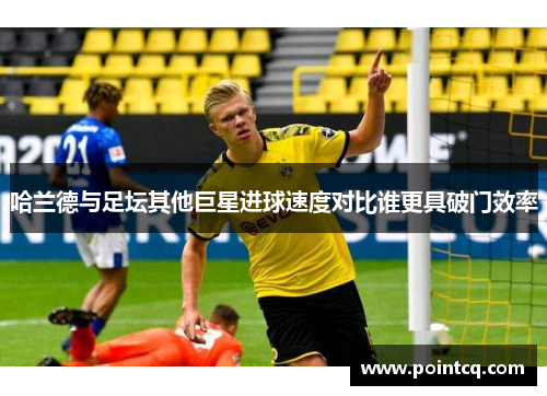 哈兰德与足坛其他巨星进球速度对比谁更具破门效率