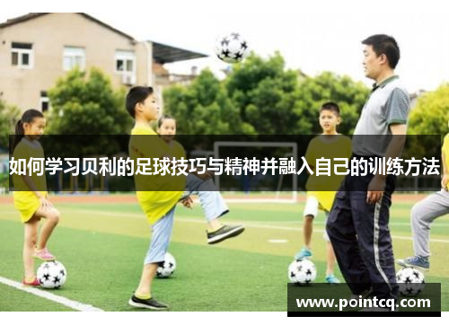 如何学习贝利的足球技巧与精神并融入自己的训练方法