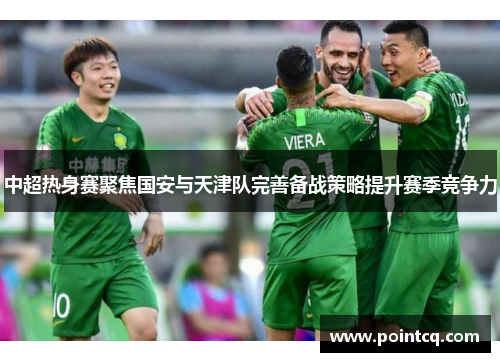 中超热身赛聚焦国安与天津队完善备战策略提升赛季竞争力