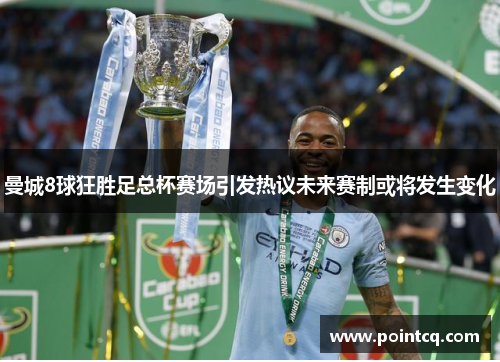 曼城8球狂胜足总杯赛场引发热议未来赛制或将发生变化
