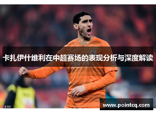 卡扎伊什维利在中超赛场的表现分析与深度解读