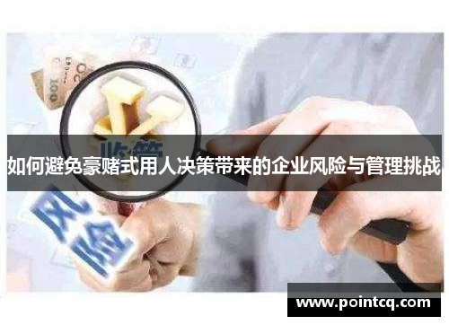 如何避免豪赌式用人决策带来的企业风险与管理挑战