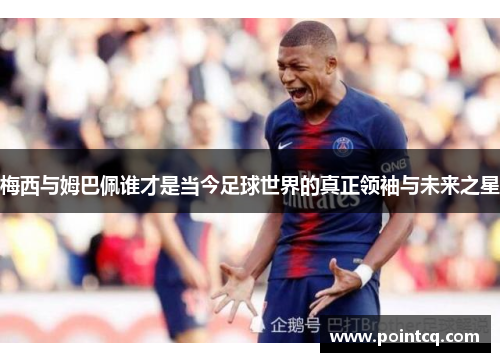 梅西与姆巴佩谁才是当今足球世界的真正领袖与未来之星