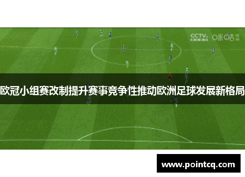 欧冠小组赛改制提升赛事竞争性推动欧洲足球发展新格局